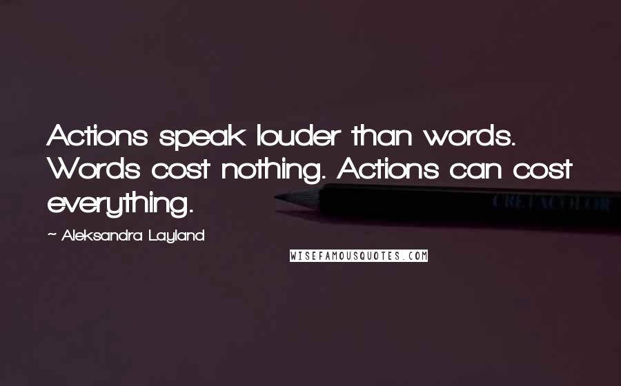 Aleksandra Layland Quotes: Actions speak louder than words. Words cost nothing. Actions can cost everything.