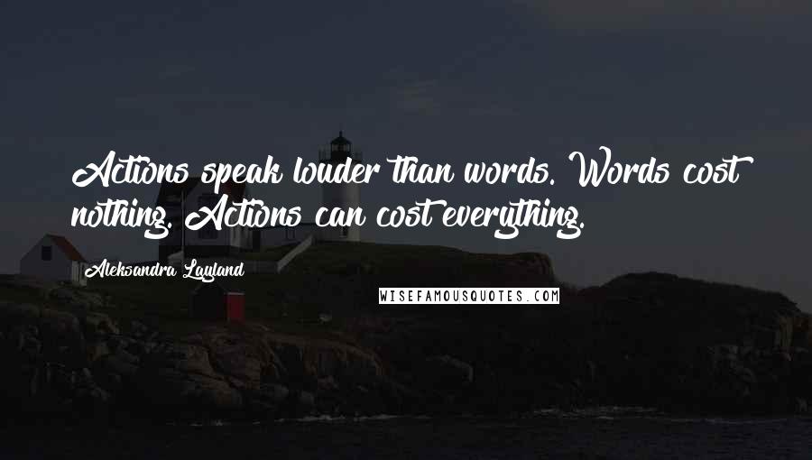 Aleksandra Layland Quotes: Actions speak louder than words. Words cost nothing. Actions can cost everything.