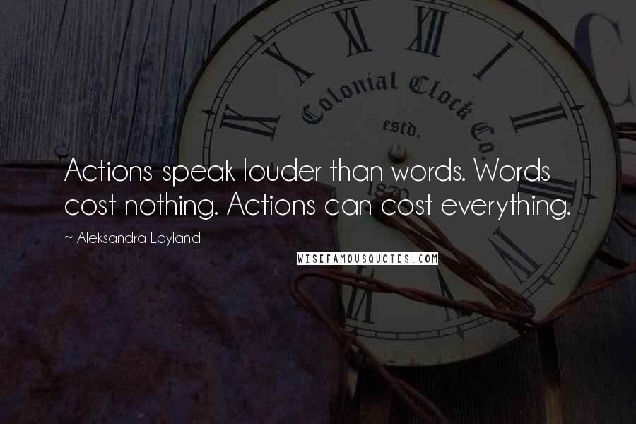 Aleksandra Layland Quotes: Actions speak louder than words. Words cost nothing. Actions can cost everything.