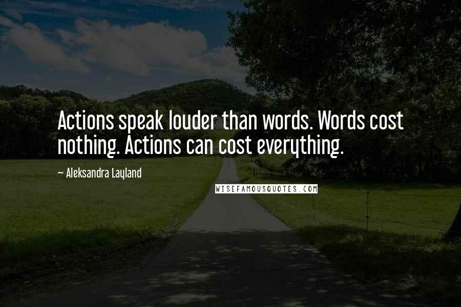 Aleksandra Layland Quotes: Actions speak louder than words. Words cost nothing. Actions can cost everything.