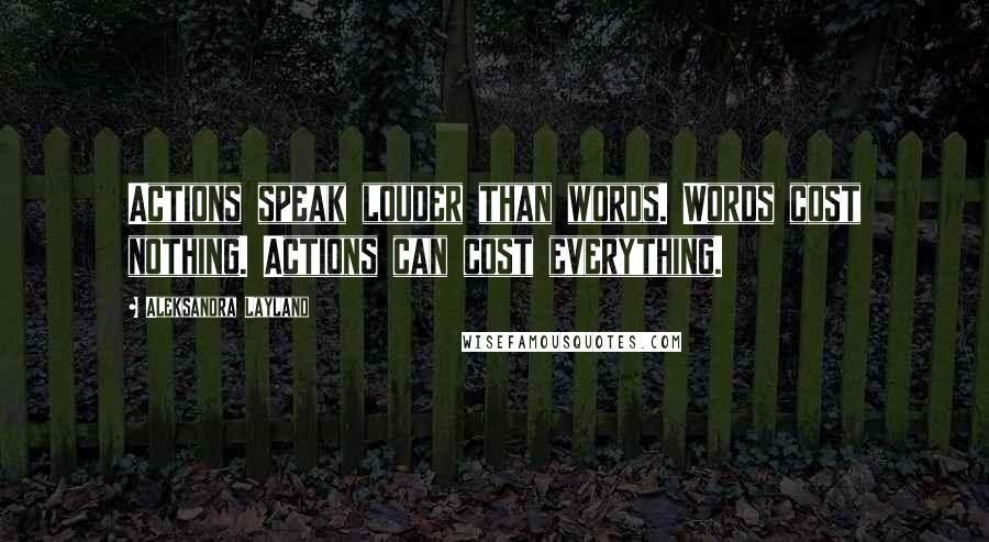 Aleksandra Layland Quotes: Actions speak louder than words. Words cost nothing. Actions can cost everything.