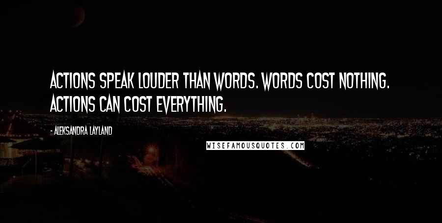 Aleksandra Layland Quotes: Actions speak louder than words. Words cost nothing. Actions can cost everything.