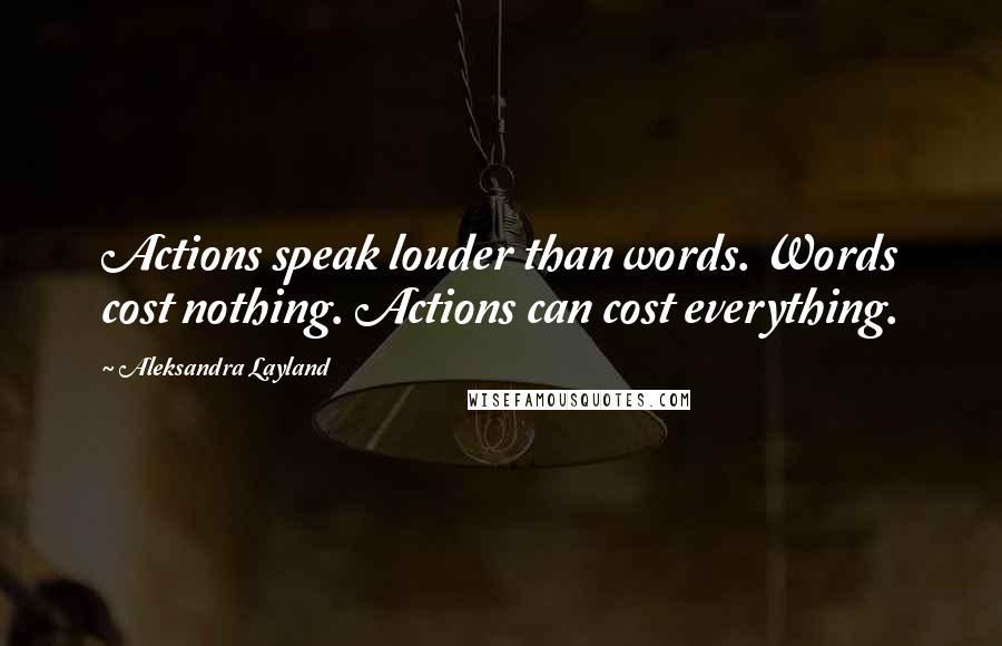 Aleksandra Layland Quotes: Actions speak louder than words. Words cost nothing. Actions can cost everything.