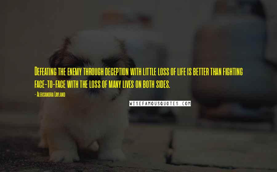 Aleksandra Layland Quotes: Defeating the enemy through deception with little loss of life is better than fighting face-to-face with the loss of many lives on both sides.