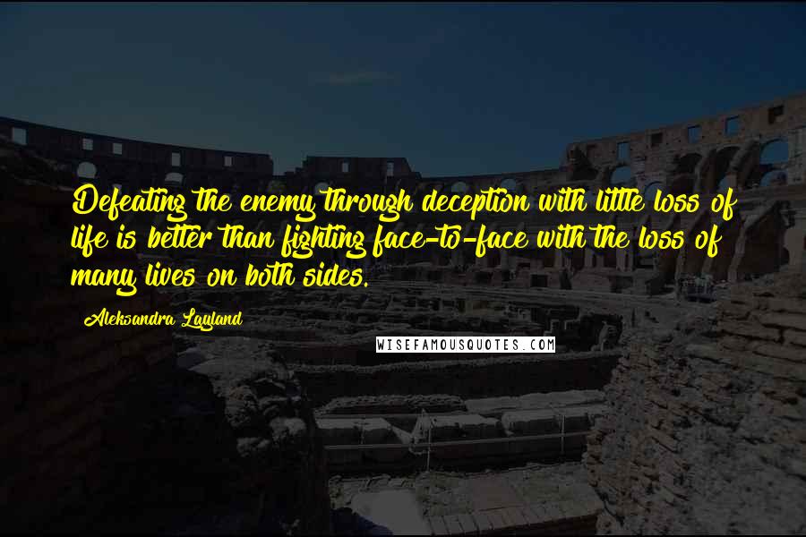 Aleksandra Layland Quotes: Defeating the enemy through deception with little loss of life is better than fighting face-to-face with the loss of many lives on both sides.