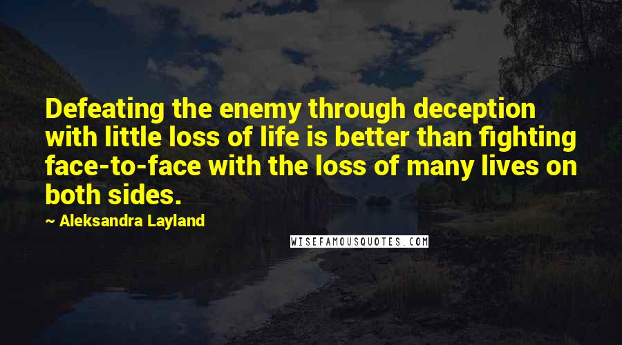 Aleksandra Layland Quotes: Defeating the enemy through deception with little loss of life is better than fighting face-to-face with the loss of many lives on both sides.
