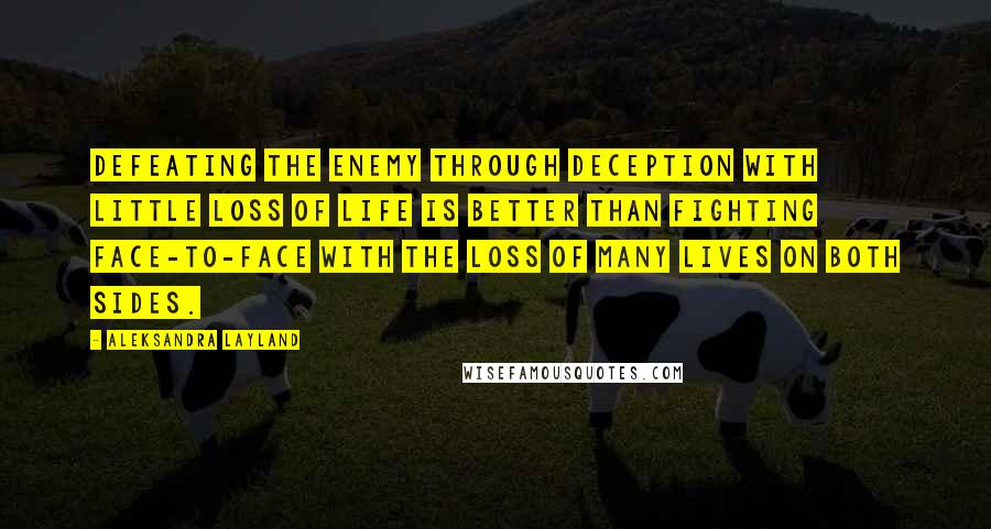 Aleksandra Layland Quotes: Defeating the enemy through deception with little loss of life is better than fighting face-to-face with the loss of many lives on both sides.