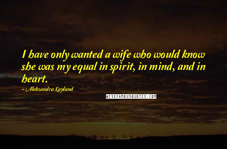 Aleksandra Layland Quotes: I have only wanted a wife who would know she was my equal in spirit, in mind, and in heart.