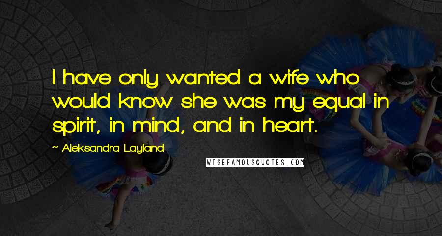 Aleksandra Layland Quotes: I have only wanted a wife who would know she was my equal in spirit, in mind, and in heart.