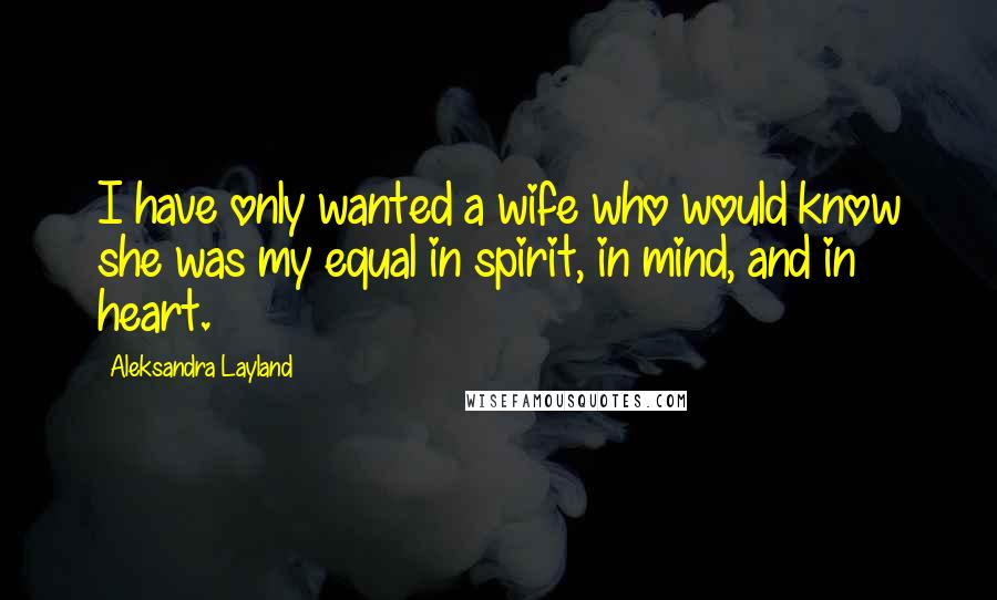 Aleksandra Layland Quotes: I have only wanted a wife who would know she was my equal in spirit, in mind, and in heart.