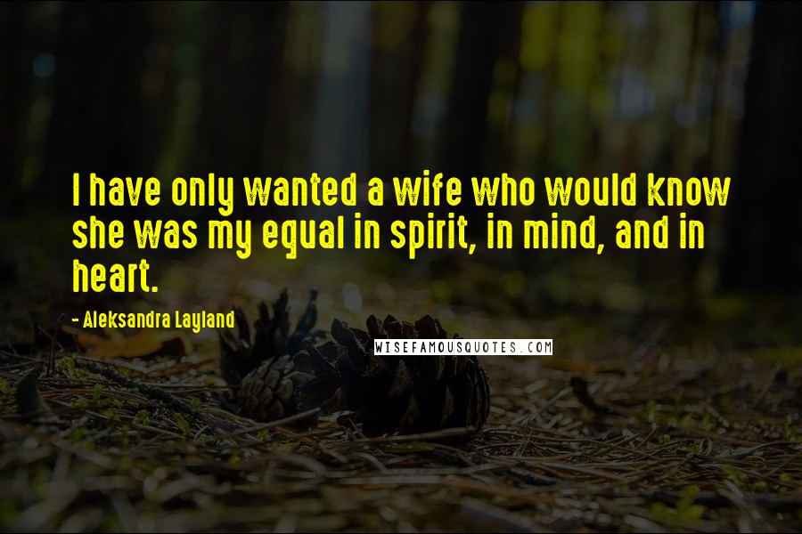 Aleksandra Layland Quotes: I have only wanted a wife who would know she was my equal in spirit, in mind, and in heart.