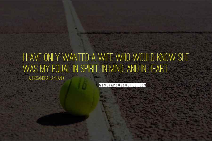 Aleksandra Layland Quotes: I have only wanted a wife who would know she was my equal in spirit, in mind, and in heart.