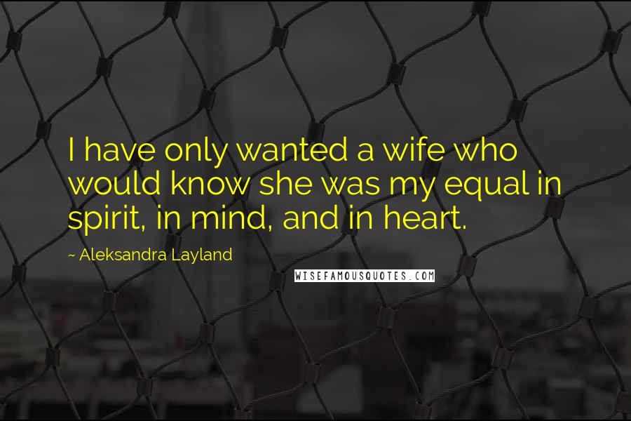 Aleksandra Layland Quotes: I have only wanted a wife who would know she was my equal in spirit, in mind, and in heart.