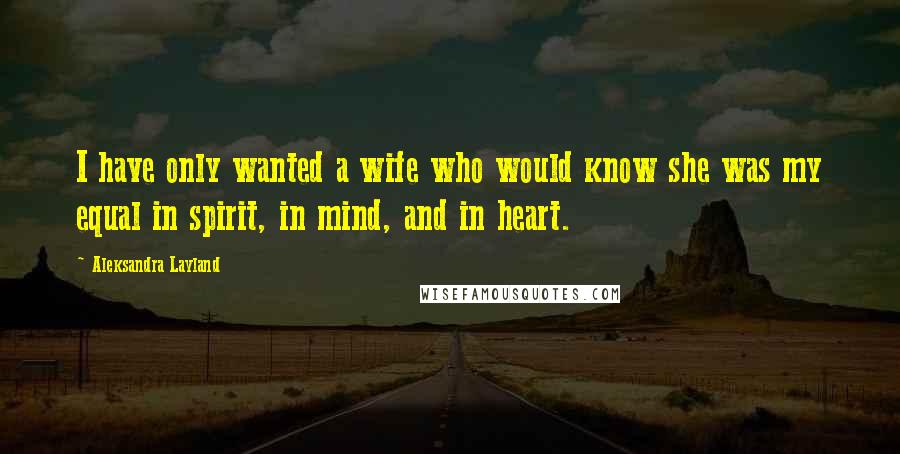 Aleksandra Layland Quotes: I have only wanted a wife who would know she was my equal in spirit, in mind, and in heart.