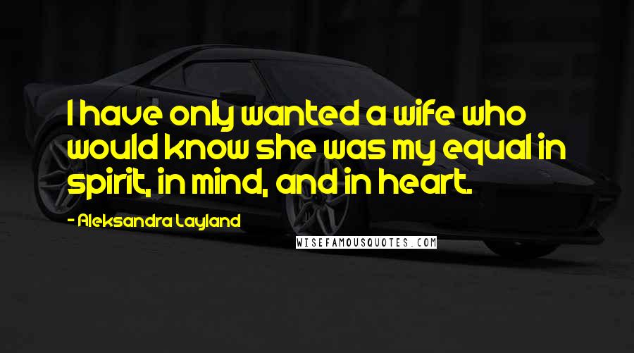 Aleksandra Layland Quotes: I have only wanted a wife who would know she was my equal in spirit, in mind, and in heart.