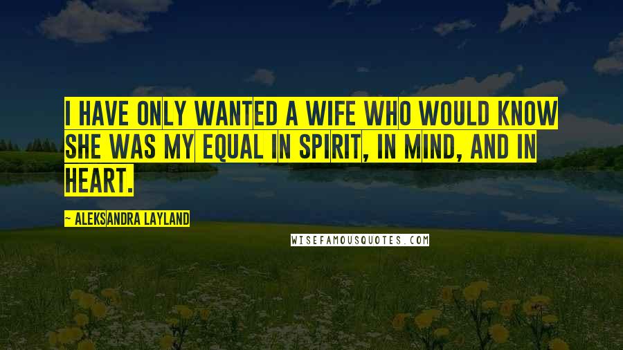 Aleksandra Layland Quotes: I have only wanted a wife who would know she was my equal in spirit, in mind, and in heart.