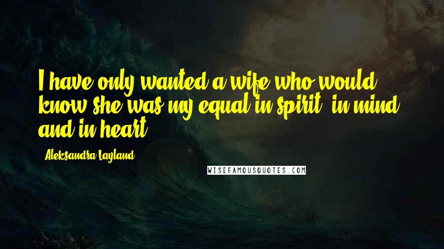 Aleksandra Layland Quotes: I have only wanted a wife who would know she was my equal in spirit, in mind, and in heart.