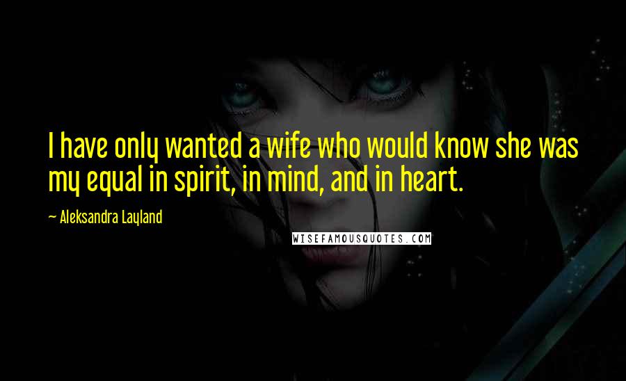 Aleksandra Layland Quotes: I have only wanted a wife who would know she was my equal in spirit, in mind, and in heart.