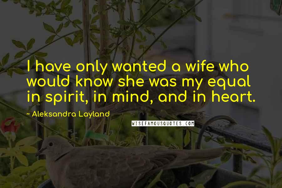 Aleksandra Layland Quotes: I have only wanted a wife who would know she was my equal in spirit, in mind, and in heart.