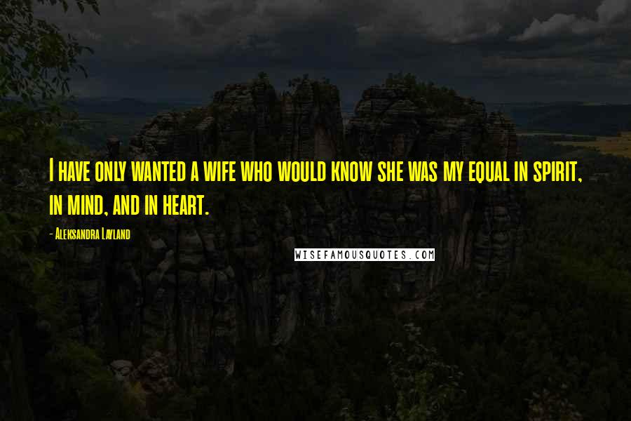 Aleksandra Layland Quotes: I have only wanted a wife who would know she was my equal in spirit, in mind, and in heart.