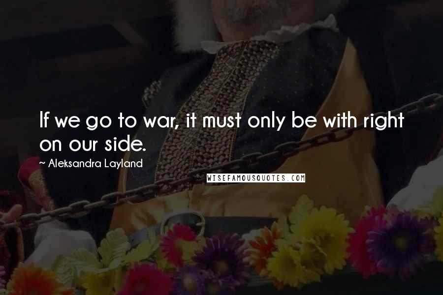 Aleksandra Layland Quotes: If we go to war, it must only be with right on our side.