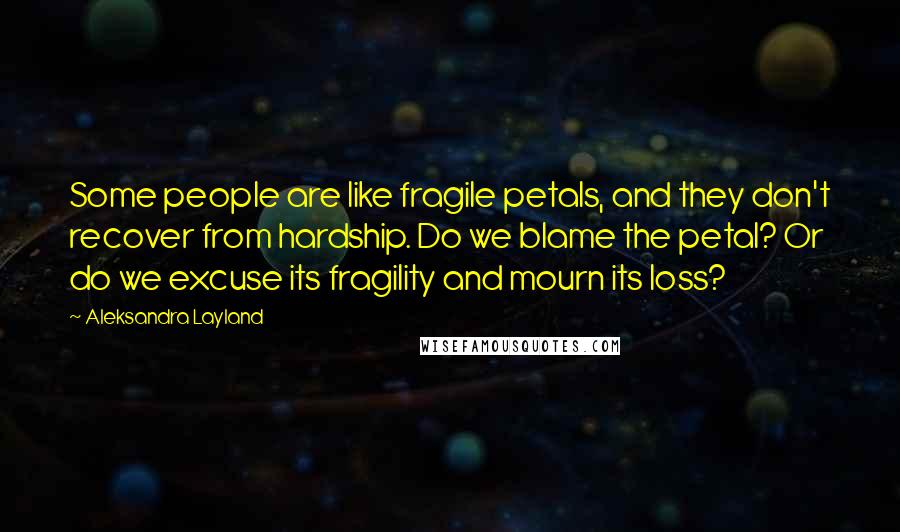 Aleksandra Layland Quotes: Some people are like fragile petals, and they don't recover from hardship. Do we blame the petal? Or do we excuse its fragility and mourn its loss?