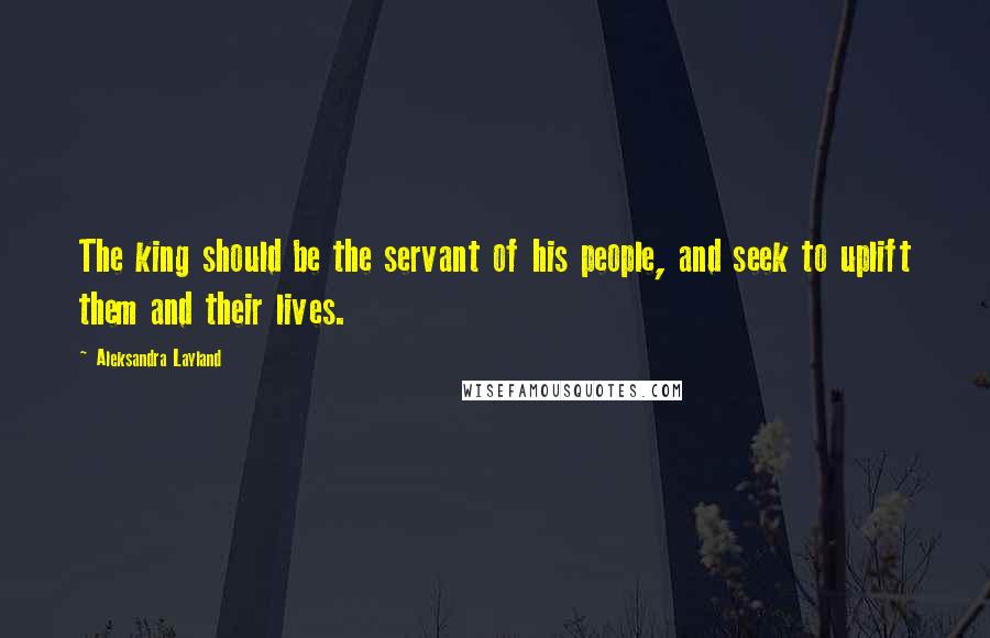 Aleksandra Layland Quotes: The king should be the servant of his people, and seek to uplift them and their lives.