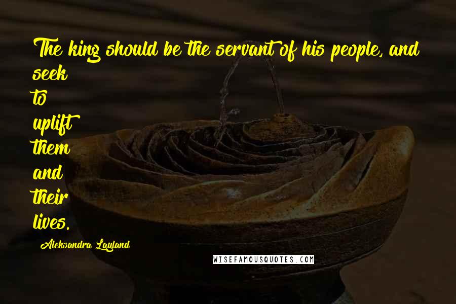 Aleksandra Layland Quotes: The king should be the servant of his people, and seek to uplift them and their lives.