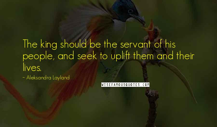 Aleksandra Layland Quotes: The king should be the servant of his people, and seek to uplift them and their lives.