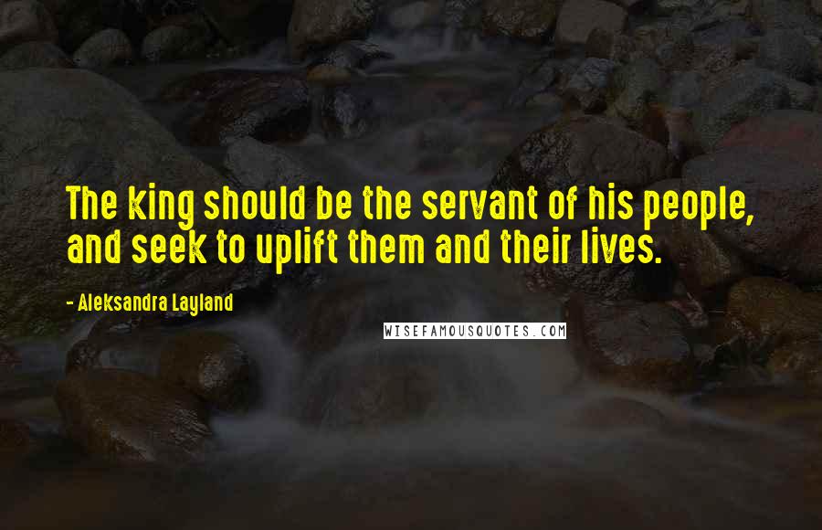 Aleksandra Layland Quotes: The king should be the servant of his people, and seek to uplift them and their lives.
