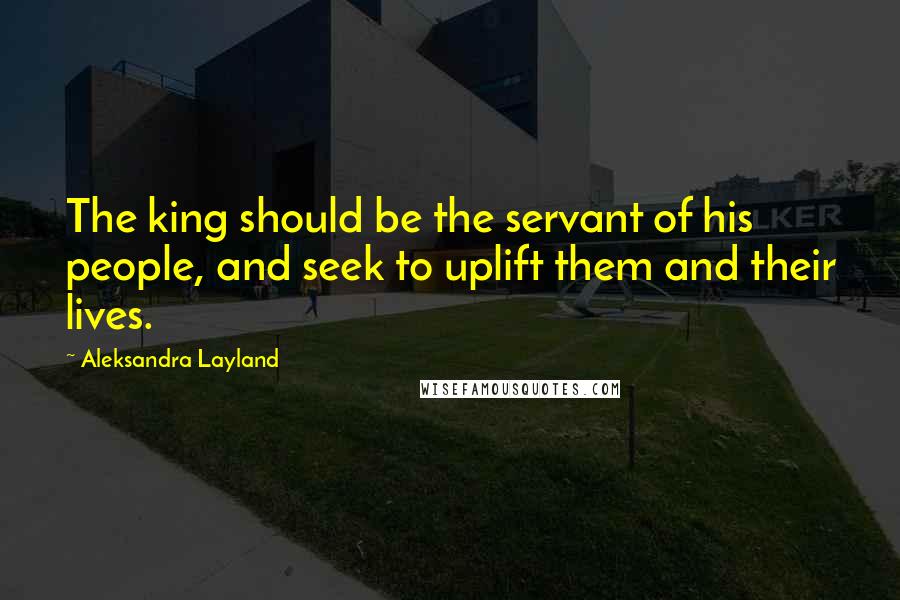 Aleksandra Layland Quotes: The king should be the servant of his people, and seek to uplift them and their lives.