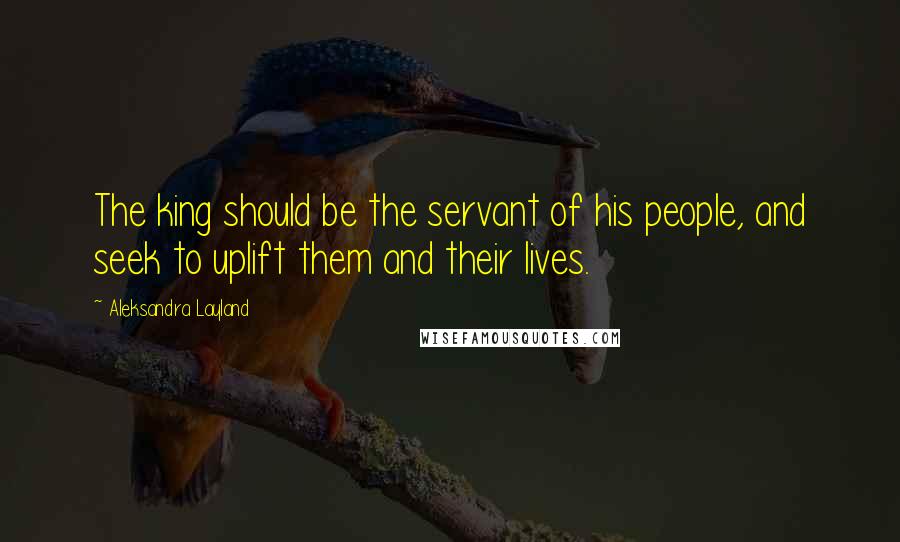 Aleksandra Layland Quotes: The king should be the servant of his people, and seek to uplift them and their lives.