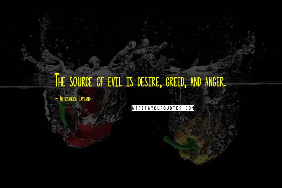 Aleksandra Layland Quotes: The source of evil is desire, greed, and anger.