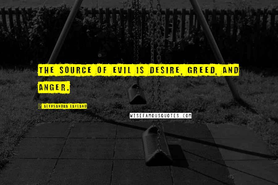 Aleksandra Layland Quotes: The source of evil is desire, greed, and anger.