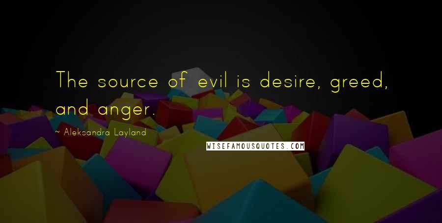 Aleksandra Layland Quotes: The source of evil is desire, greed, and anger.