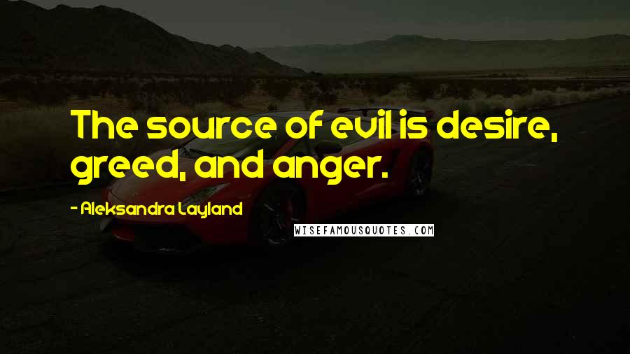 Aleksandra Layland Quotes: The source of evil is desire, greed, and anger.