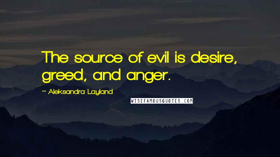 Aleksandra Layland Quotes: The source of evil is desire, greed, and anger.
