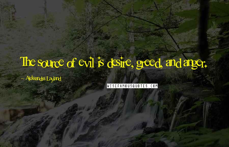 Aleksandra Layland Quotes: The source of evil is desire, greed, and anger.