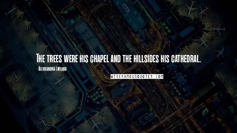 Aleksandra Layland Quotes: The trees were his chapel and the hillsides his cathedral.