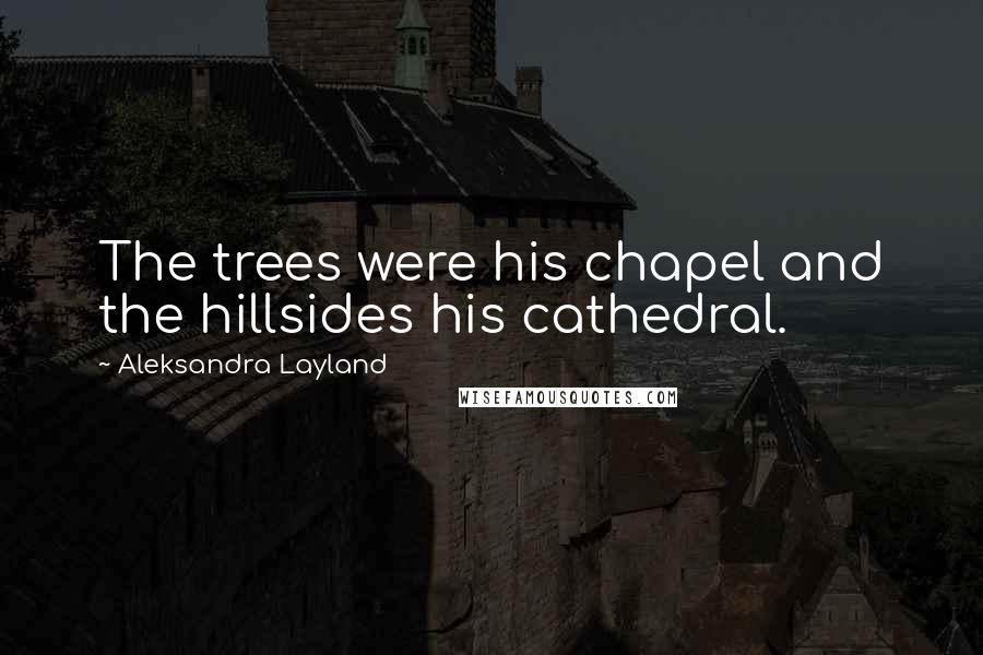 Aleksandra Layland Quotes: The trees were his chapel and the hillsides his cathedral.