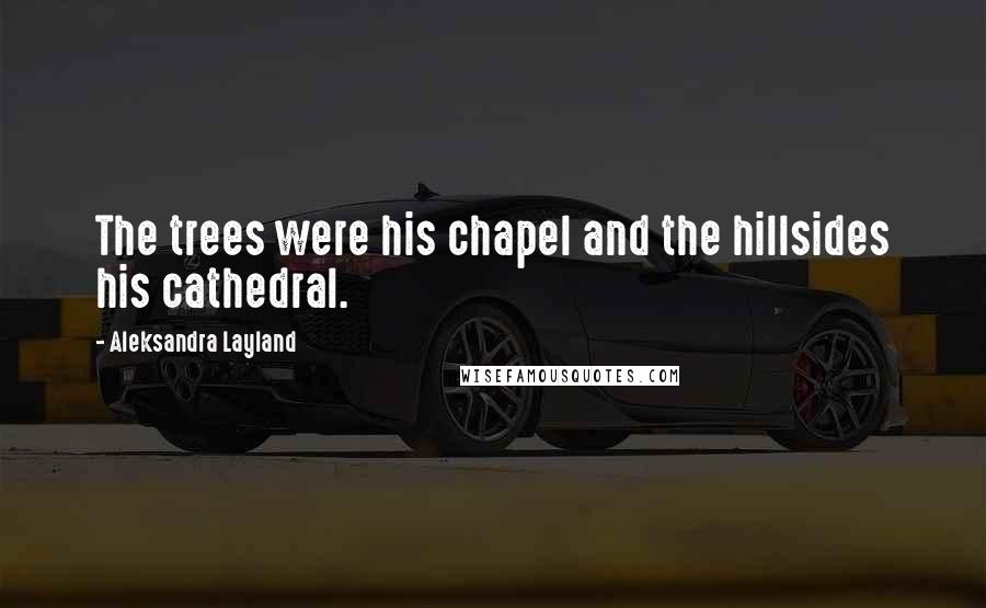 Aleksandra Layland Quotes: The trees were his chapel and the hillsides his cathedral.