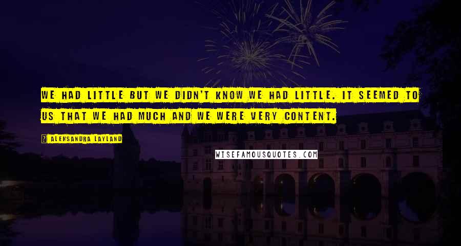 Aleksandra Layland Quotes: We had little but we didn't know we had little. It seemed to us that we had much and we were very content.