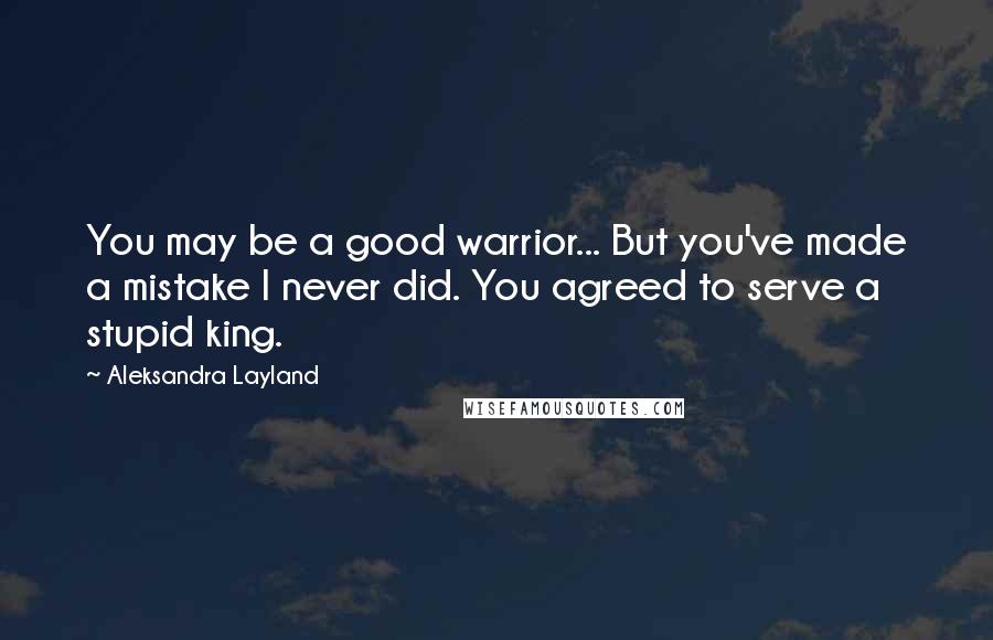 Aleksandra Layland Quotes: You may be a good warrior... But you've made a mistake I never did. You agreed to serve a stupid king.