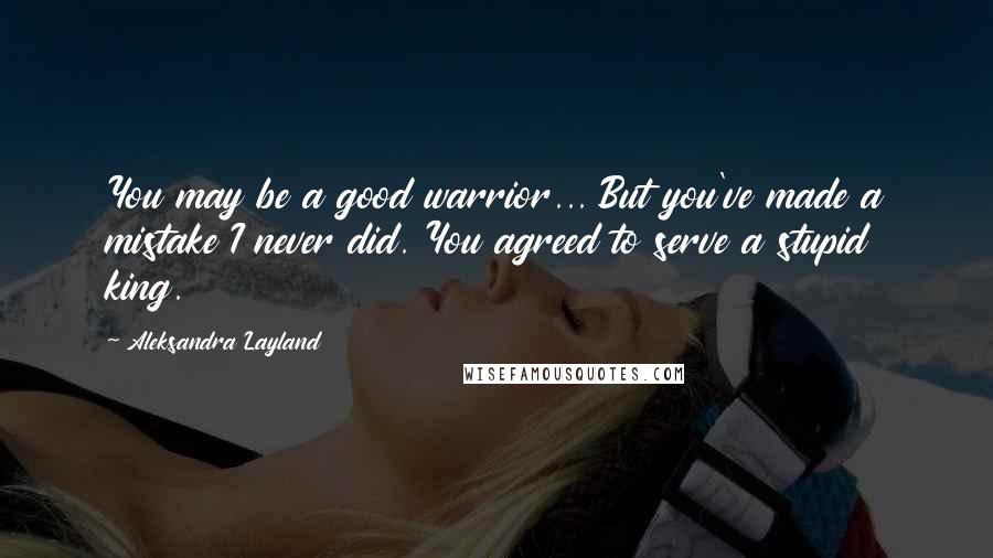 Aleksandra Layland Quotes: You may be a good warrior... But you've made a mistake I never did. You agreed to serve a stupid king.