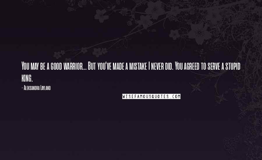 Aleksandra Layland Quotes: You may be a good warrior... But you've made a mistake I never did. You agreed to serve a stupid king.