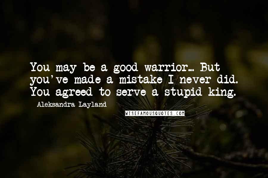 Aleksandra Layland Quotes: You may be a good warrior... But you've made a mistake I never did. You agreed to serve a stupid king.