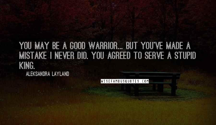 Aleksandra Layland Quotes: You may be a good warrior... But you've made a mistake I never did. You agreed to serve a stupid king.