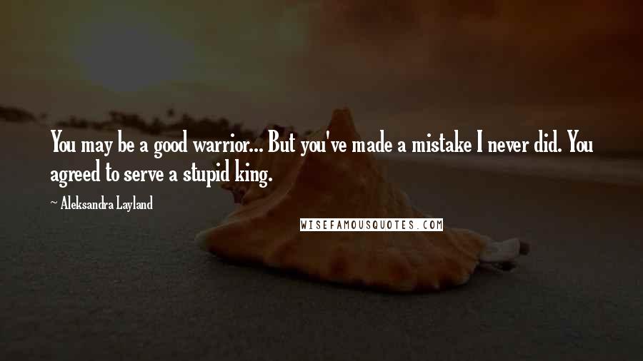 Aleksandra Layland Quotes: You may be a good warrior... But you've made a mistake I never did. You agreed to serve a stupid king.