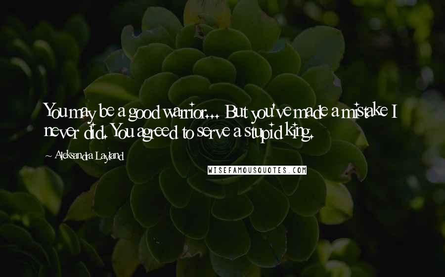 Aleksandra Layland Quotes: You may be a good warrior... But you've made a mistake I never did. You agreed to serve a stupid king.