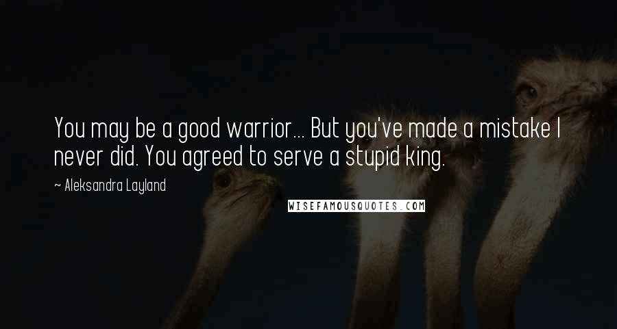 Aleksandra Layland Quotes: You may be a good warrior... But you've made a mistake I never did. You agreed to serve a stupid king.